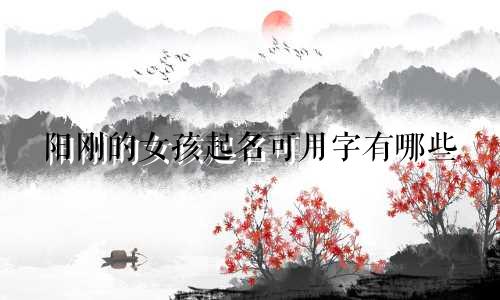 阳刚的女孩起名可用字有哪些