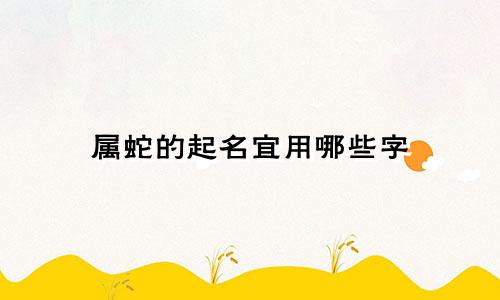 属蛇的起名宜用哪些字