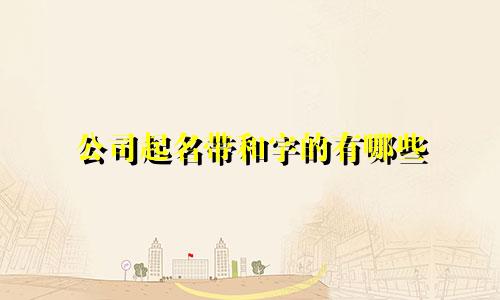 公司起名带和字的有哪些