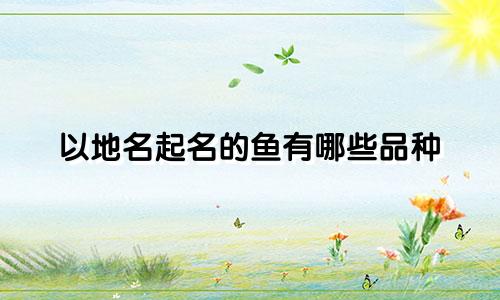 以地名起名的鱼有哪些品种