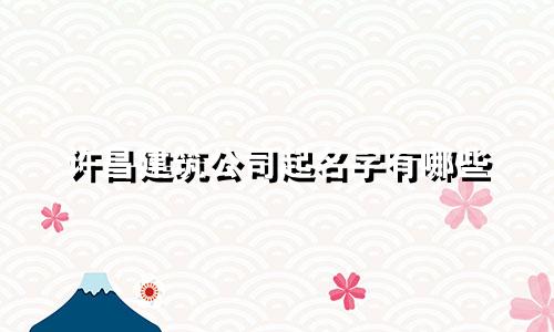 许昌建筑公司起名字有哪些