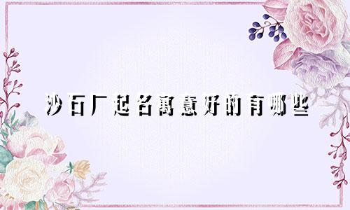 沙石厂起名寓意好的有哪些