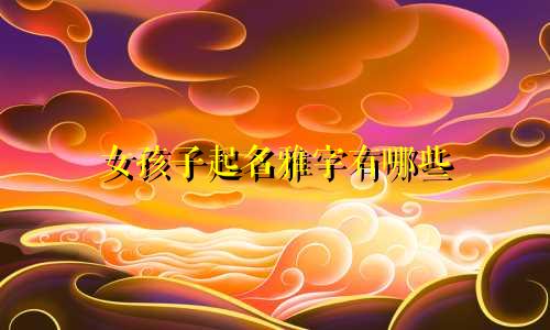 女孩子起名雅字有哪些