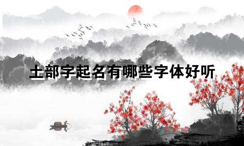 土部字起名有哪些字体好听