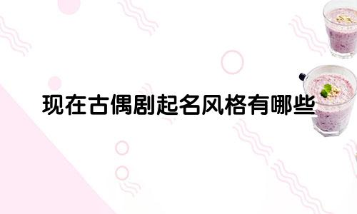现在古偶剧起名风格有哪些