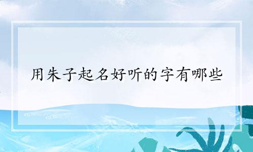 用朱子起名好听的字有哪些