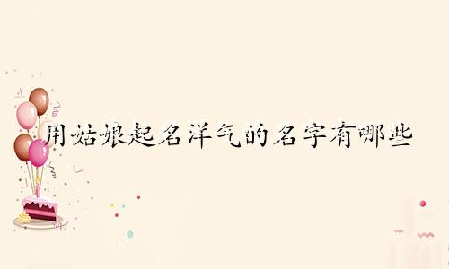 用姑娘起名洋气的名字有哪些