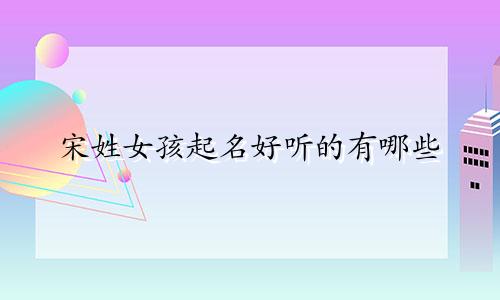 宋姓女孩起名好听的有哪些