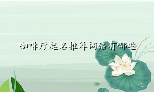 咖啡厅起名推荐词语有哪些