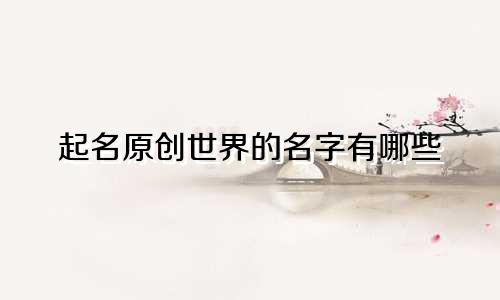 起名原创世界的名字有哪些