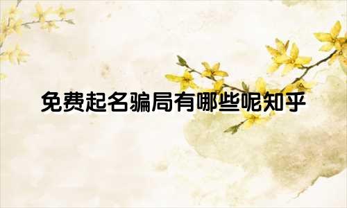 免费起名骗局有哪些呢知乎