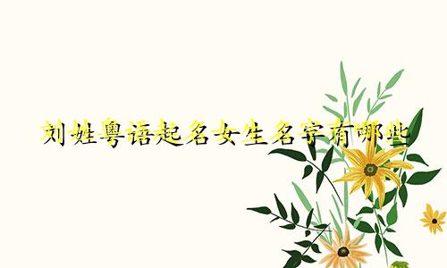 刘姓粤语起名女生名字有哪些