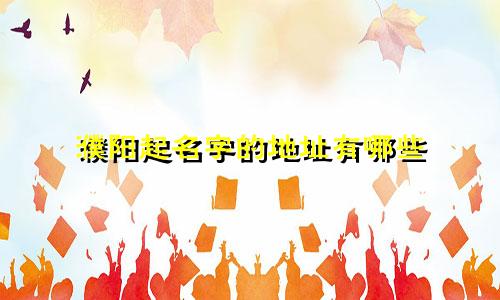 濮阳起名字的地址有哪些