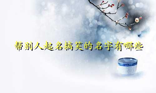 帮别人起名搞笑的名字有哪些