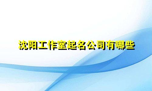 沈阳工作室起名公司有哪些