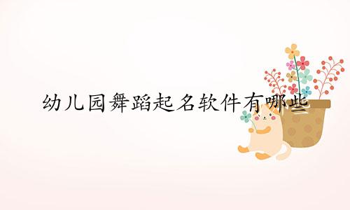 幼儿园舞蹈起名软件有哪些