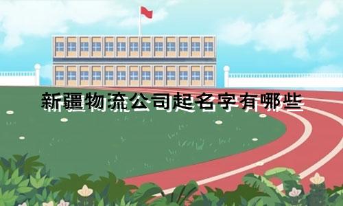 新疆物流公司起名字有哪些