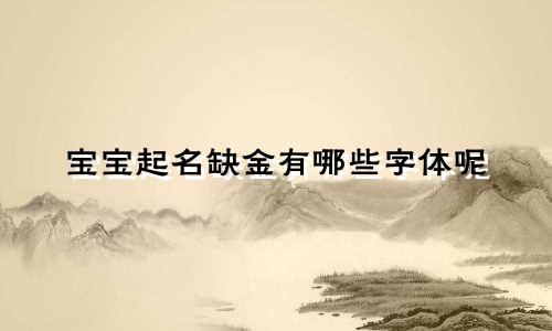 宝宝起名缺金有哪些字体呢
