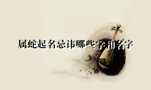 属蛇起名忌讳哪些字和名字