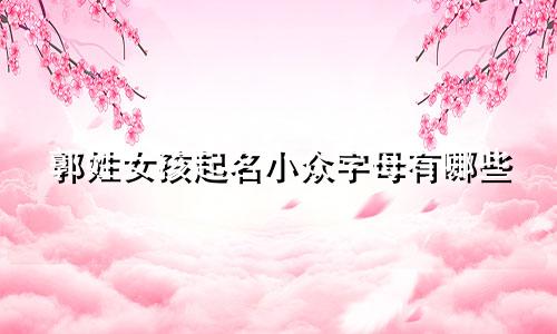 郭姓女孩起名小众字母有哪些