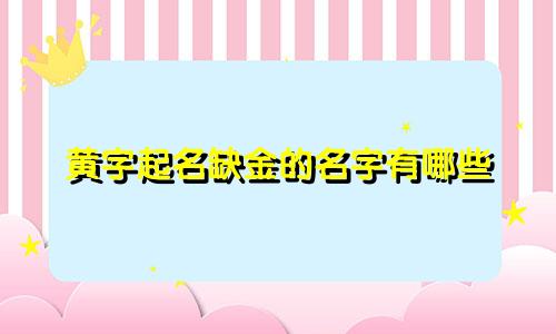 黄字起名缺金的名字有哪些