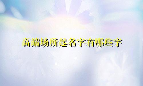 高端场所起名字有哪些字