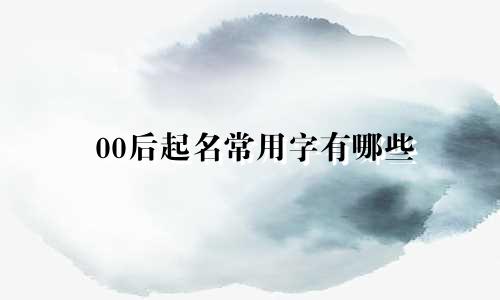 00后起名常用字有哪些