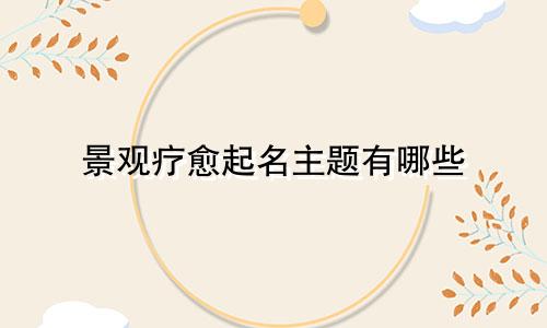 景观疗愈起名主题有哪些