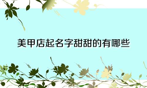 美甲店起名字甜甜的有哪些