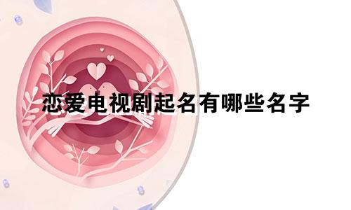 恋爱电视剧起名有哪些名字