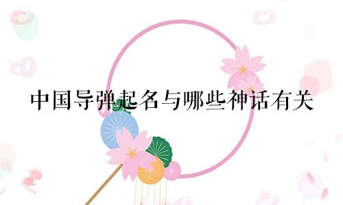 中国导弹起名与哪些神话有关