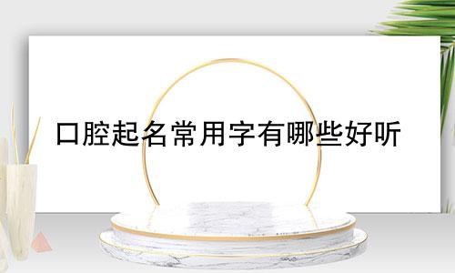口腔起名常用字有哪些好听