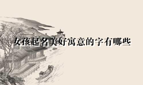 女孩起名美好寓意的字有哪些