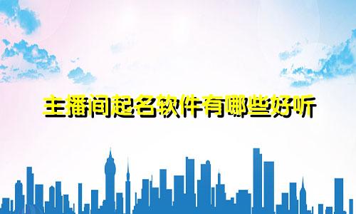主播间起名软件有哪些好听