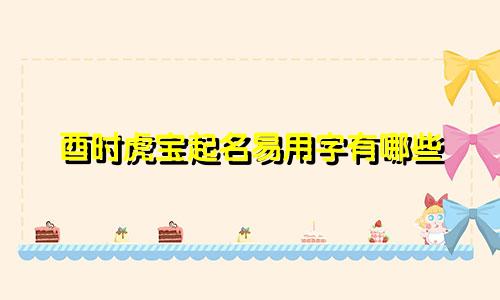 酉时虎宝起名易用字有哪些