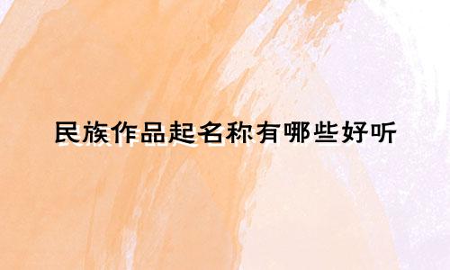 民族作品起名称有哪些好听