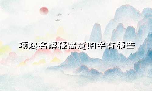 项起名解释寓意的字有哪些
