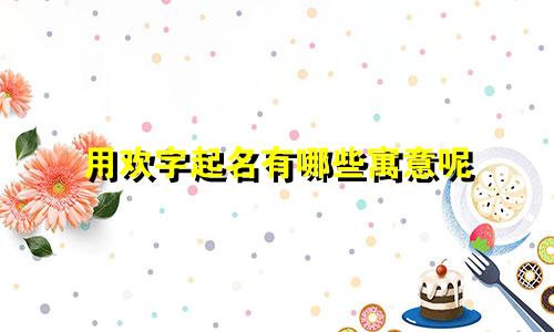 用欢字起名有哪些寓意呢