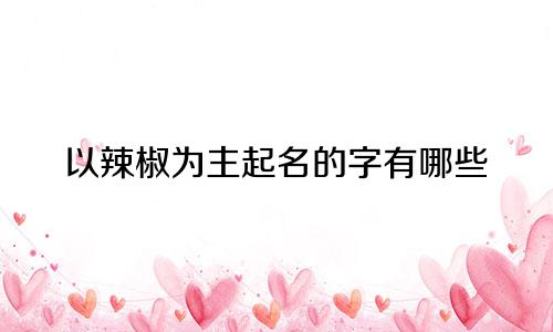 以辣椒为主起名的字有哪些