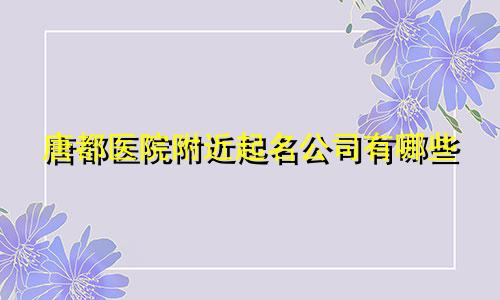 唐都医院附近起名公司有哪些