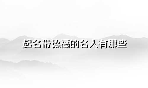 起名带德福的名人有哪些