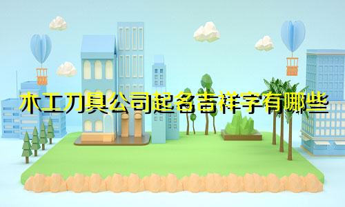 木工刀具公司起名吉祥字有哪些