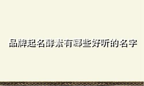 品牌起名酵素有哪些好听的名字