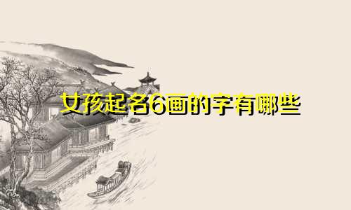 女孩起名6画的字有哪些