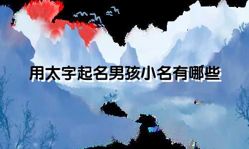 用太字起名男孩小名有哪些