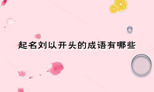 起名刘以开头的成语有哪些