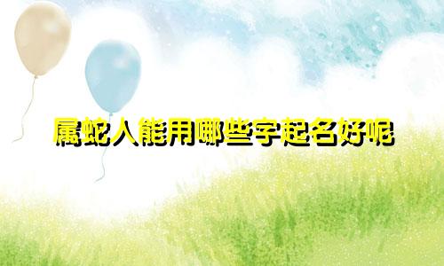 属蛇人能用哪些字起名好呢