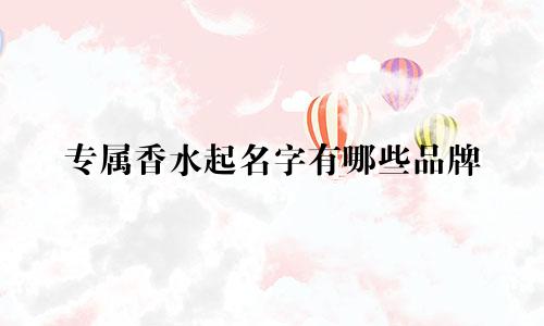 专属香水起名字有哪些品牌