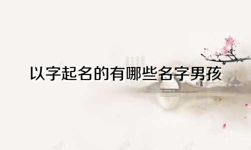 以字起名的有哪些名字男孩