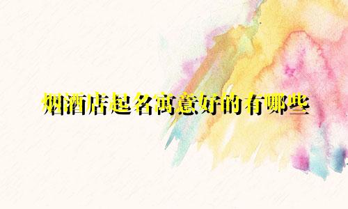 烟酒店起名寓意好的有哪些